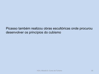 Picasso também realizou obras escultóricas onde procurou
desenvolver os princípios do cubismo
HCA, Módulo 9, Curso de Turismo 30
 