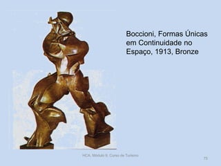 Boccioni, Formas Únicas
em Continuidade no
Espaço, 1913, Bronze
HCA, Módulo 9, Curso de Turismo
75
 