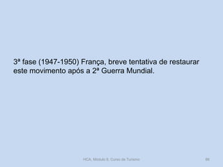 3ª fase (1947-1950) França, breve tentativa de restaurar
este movimento após a 2ª Guerra Mundial.
HCA, Módulo 9, Curso de Turismo 86
 