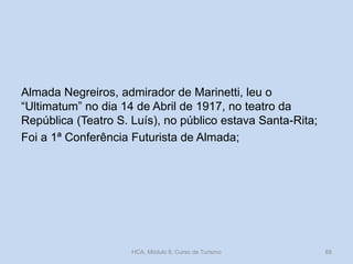 Almada Negreiros, admirador de Marinetti, leu o
“Ultimatum” no dia 14 de Abril de 1917, no teatro da
República (Teatro S. Luís), no público estava Santa-Rita;
Foi a 1ª Conferência Futurista de Almada;
HCA, Módulo 9, Curso de Turismo 88
 
