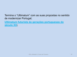 Termina o “Ultimatum” com as suas propostas no sentido
de modernizar Portugal;
Ultimatum futurista às gerações portuguesas do
século XX;
HCA, Módulo 9, Curso de Turismo 91
 
