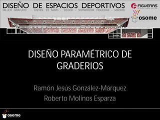 DISEÑO PARAMÉTRICO DE
      GRADERIOS

 Ramón Jesús González-Márquez
    Roberto Molinos Esparza
 