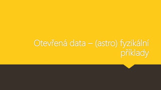 Otevřená data – (astro) fyzikální
příklady
 