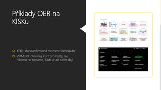 Příklady OER na
KISKu
 KPI11: standardizovaná možnost licencování
 VIKMB39: otevřený kurz pro hosty, ale
nikomu ho nedáme, části se ale sdílet dají
 