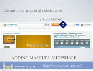 1. Create a free account at slideshare.net

                               2. Click Upload
                                              2




                    ADDING MASHUPS: SLIDESHARE
                                 http://www.slideshare.net/
Friday, November 4, 2011
 