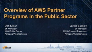 AWS Government, Education, and Nonprofit Symposium
Washington, DC I June 25-26, 2015
AWS Government, Education, and Nonprofit Symposium
Washington, DC I June 25-26, 2015
Overview of AWS Partner
Programs in the Public Sector
Dan Kasun Jarrod Buckley
Sr. Manager Sr. Manager
WW Public Sector AWS Channel Programs
Amazon Web Services Amazon Web Services
 