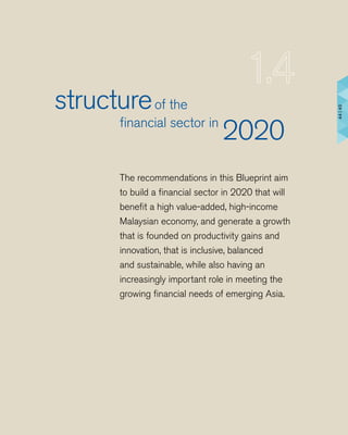 The recommendations in this Blueprint aim
to build a financial sector in 2020 that will
benefit a high value-added, high-income
Malaysian economy, and generate a growth
that is founded on productivity gains and
innovation, that is inclusive, balanced
and sustainable, while also having an
increasingly important role in meeting the
growing financial needs of emerging Asia.
structure		 of the
	 financial sector in
2020
44|45
 