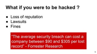 What if you were to be hacked ?
● Loss of reputation
● Lawsuits
● Fines
5
“The average security breach can cost a
company between $90 and $305 per lost
record” - Forrester Research
 