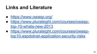 Links and Literature
● https://www.owasp.org/
● https://www.pluralsight.com/courses/owasp-
top-10-whats-new-2013
● https://www.pluralsight.com/courses/owasp-
top10-aspdotnet-application-security-risks
53
 