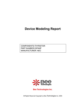Device Modeling Report




COMPONENTS:THYRISTOR
PART NUMBER:03P4MF
MANUFACTURER: NEC




                 Bee Technologies Inc.


  All Rights Reserved Copyright (c) Bee Technologies Inc. 2005
 