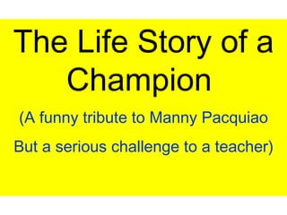 The Life Story of a Champion  (A funny tribute to Manny Pacquiao But a serious challenge to a teacher) 
