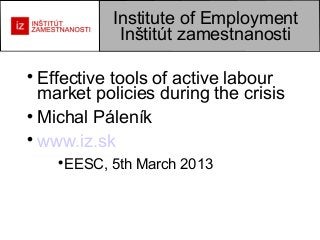 Institute of Employment
               Inštitút zamestnanosti


  Effective tools of active labour
  market policies during the crisis

  Michal Páleník

  www.iz.sk
    
        EESC, 5th March 2013
 