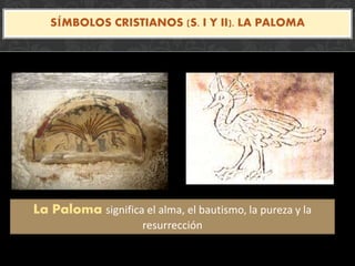 Mantiene los temas
romanos pero cambian
el significado
La Paloma significa el alma, el bautismo, la pureza y la
resurrección
SÍMBOLOS CRISTIANOS (S. I Y II). LA PALOMA
 