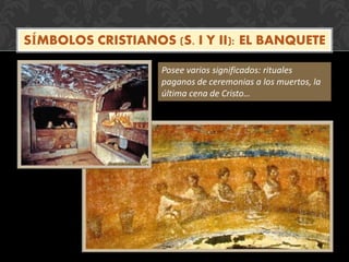 SÍMBOLOS CRISTIANOS (S. I Y II): EL BANQUETE
Posee varios significados: rituales
paganos de ceremonias a los muertos, la
última cena de Cristo…
 
