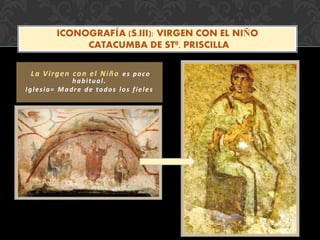 La Virgen con el Niño es poco
habitual.
Iglesia= Madre de todos los fieles
ICONOGRAFÍA (S.III): VIRGEN CON EL NIÑO
CATACUMBA DE STª. PRISCILLA
 