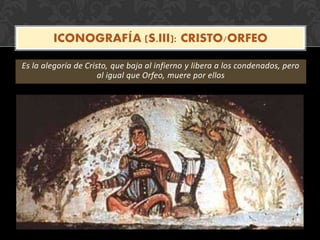 Es la alegoría de Cristo, que baja al infierno y libera a los condenados, pero
al igual que Orfeo, muere por ellos
ICONOGRAFÍA (S.III): CRISTO/ORFEO
 