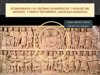 ICONOGRAFÍA S IV: ESCENAS EVANGÉLICAS Y PASAJES DEL
ANTIGUO Y NUEVO TESTAMENTO. SARCÓFAGO DOGMÁTICO
Imago clipeata ( Clípeo)
Difunto o los cónyuges
 