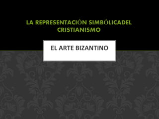 LA REPRESENTACIÓN SIMBÓLICADEL
CRISTIANISMO
EL ARTE BIZANTINO
 