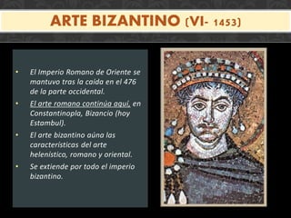 • El Imperio Romano de Oriente se
mantuvo tras la caída en el 476
de la parte occidental.
• El arte romano continúa aquí, en
Constantinopla, Bizancio (hoy
Estambul).
• El arte bizantino aúna las
características del arte
helenístico, romano y oriental.
• Se extiende por todo el imperio
bizantino.
ARTE BIZANTINO (VI- 1453)
 
