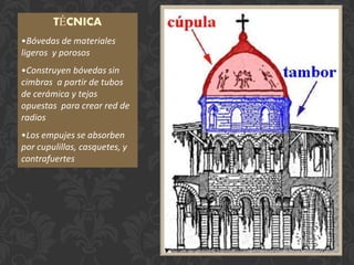 TÉCNICA
•Bóvedas de materiales
ligeros y porosos
•Construyen bóvedas sin
cimbras a partir de tubos
de cerámica y tejas
opuestas para crear red de
radios
•Los empujes se absorben
por cupulillas, casquetes, y
contrafuertes
 