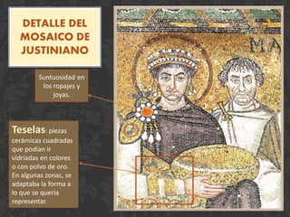 DETALLE DEL
MOSAICO DE
JUSTINIANO
Teselas: piezas
cerámicas cuadradas
que podían ir
vidriadas en colores
o con polvo de oro.
En algunas zonas, se
adaptaba la forma a
lo que se quería
representar.
Suntuosidad en
los ropajes y
joyas.
 