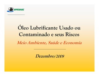 Óleo Lubrificante Usado ou
Contaminado e seus Riscos
Meio Ambiente, Saúde e Economia
Dezembro/2008
 