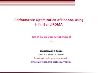 Performance Optimization of Hadoop Using InfiniBand RDMA 
Dhabaleswar K. Panda 
The Ohio State University 
E-mail: panda@cse.ohio-state.edu 
http://www.cse.ohio-state.edu/~panda 
Talk at ISC Big Data (October 2014) 
by  