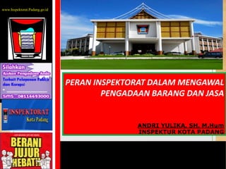PERAN INSPEKTORAT DALAM MENGAWAL
PENGADAAN BARANG DAN JASA
ANDRI YULIKA, SH, M.Hum
INSPEKTUR KOTA PADANG
www.Inspektorat.Padang.go.id
 
