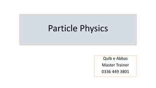 Particle Physics
Qulb e Abbas
Master Trainer
0336 449 3801
 