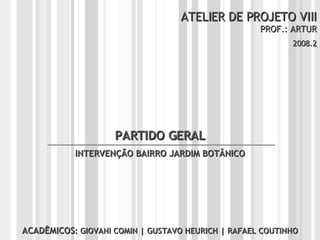 ATELIER DE PROJETO VIII PROF.: ARTUR 2008.2 ACADÊMICOS : GIOVANI COMIN | GUSTAVO HEURICH | RAFAEL COUTINHO PARTIDO GERAL INTERVENÇÃO BAIRRO JARDIM BOTÂNICO 