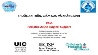 11111
PASS
Pediatric Acute Surgical Support
Children’s Hospital of Illinois
University of Illinois College of Medicine at Chicago
OSF St. Francis Medical Center and
Jump Trading Simulation and Education Center
THUỐC AN THẦN, GIẢM ĐAU VÀ KHÁNG SINH
 