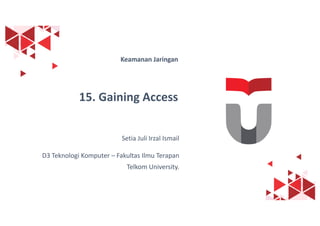 1
Keamanan Jaringan
15. Gaining Access
Setia Juli Irzal Ismail
D3 Teknologi Komputer – Fakultas Ilmu Terapan
Telkom University.
 
