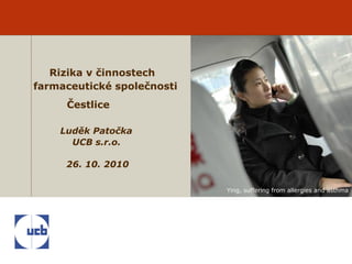 Ying, suffering from allergies and asthma
Rizika v činnostech
farmaceutické společnosti
Čestlice
Luděk Patočka
UCB s.r.o.
26. 10. 2010
 