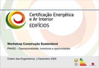 Workshop Construção Sustentável
PNAEE – Operacionalidade, incentivos e oportunidades



Ordem dos Engenheiros, 3 Dezembro 2009
 
