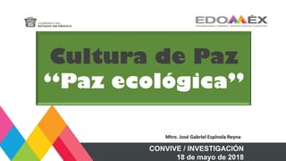 Cultura de Paz
“Paz ecológica”
CONVIVE / INVESTIGACIÓN
18 de mayo de 2018
Mtro. José Gabriel Espínola Reyna
 