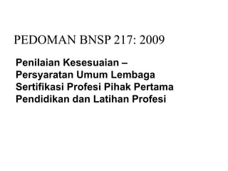 PEDOMAN BNSP 217: 2009
Penilaian Kesesuaian –
Persyaratan Umum Lembaga
Sertifikasi Profesi Pihak Pertama
Pendidikan dan Latihan Profesi
 