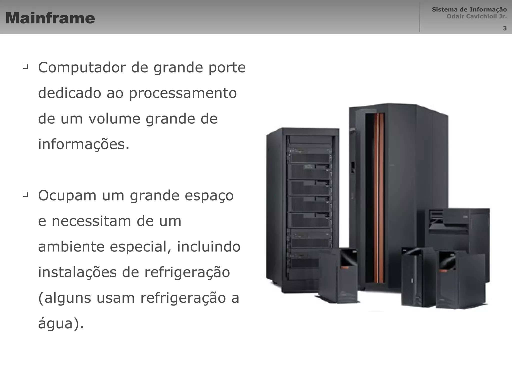 Mainframe Computador de grande porte dedicado ao processamento de um volume grande de informações. Ocupam um grande espaço e necessitam de um ambiente especial, incluindo instalações de refrigeração (alguns usam refrigeração a água). 