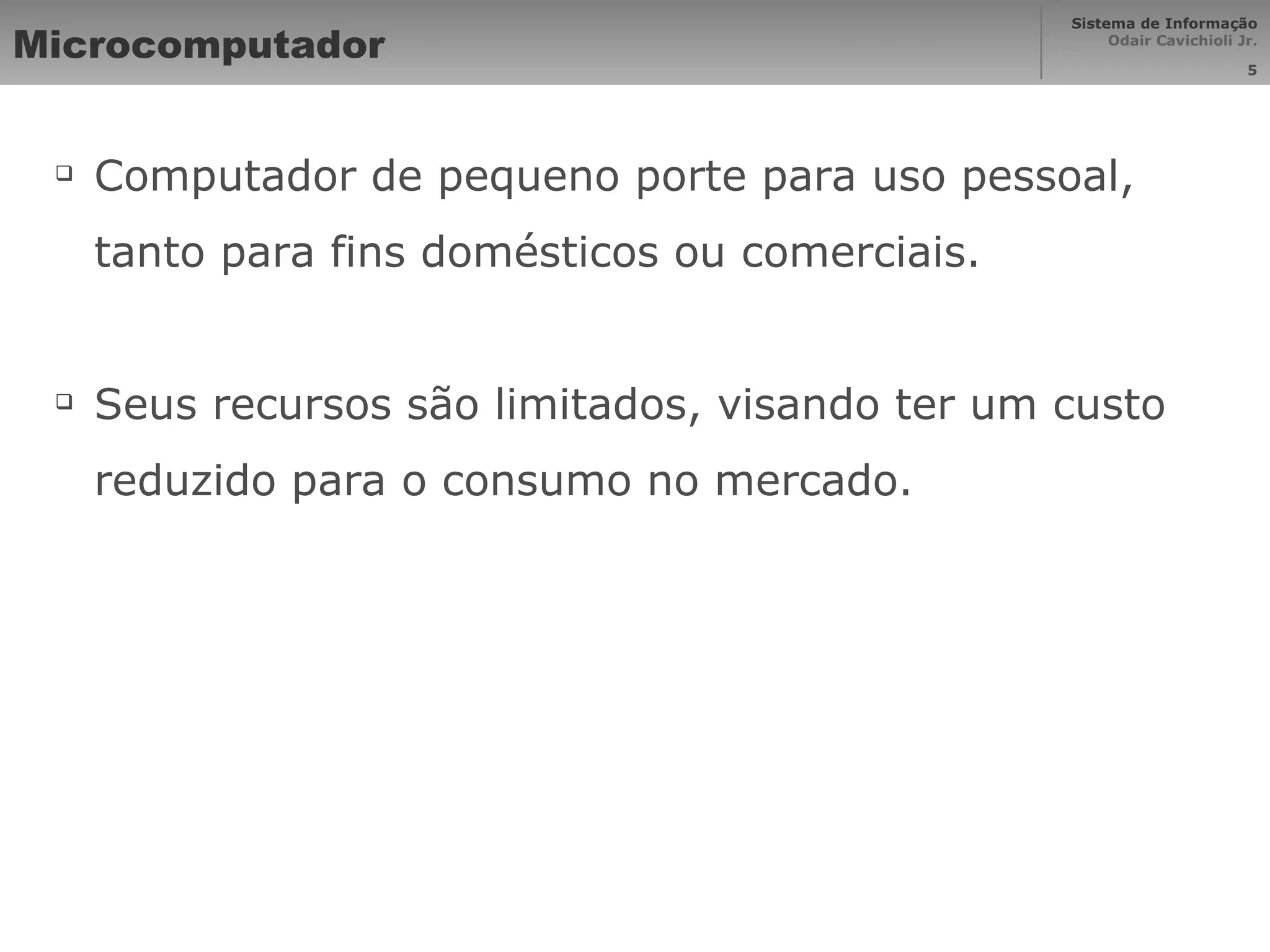 Microcomputador Computador de pequeno porte para uso pessoal, tanto para fins domésticos ou comerciais. Seus recursos são limitados, visando ter um custo reduzido para o consumo no mercado. 