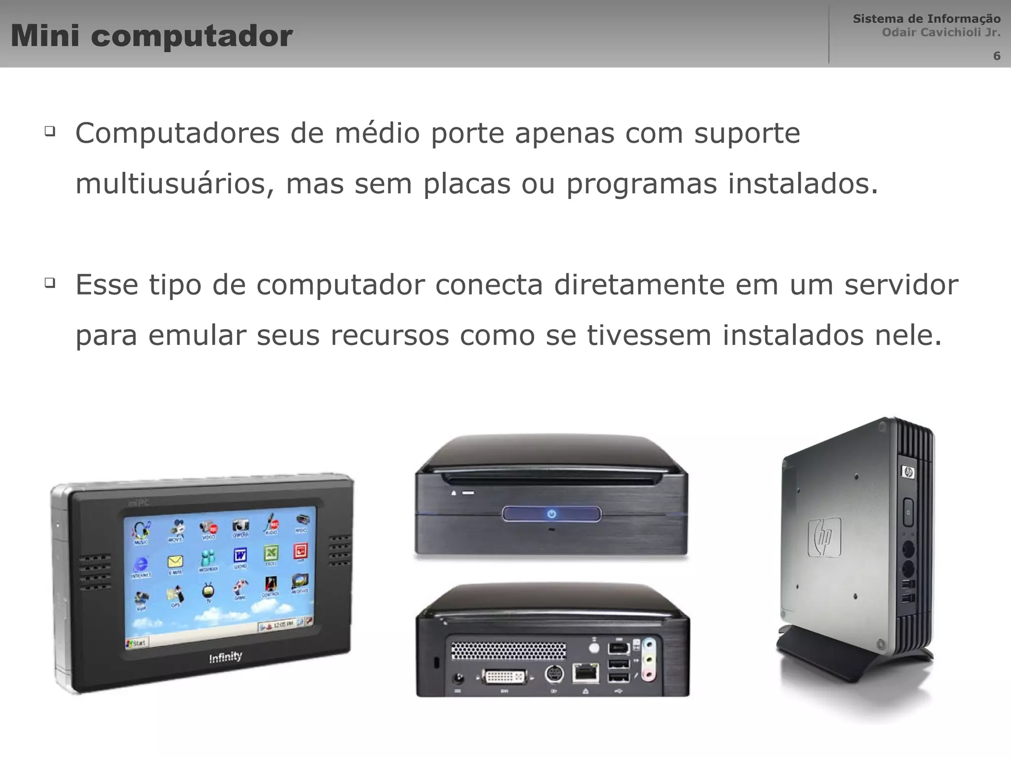Mini computador Computadores de médio porte apenas com suporte multiusuários, mas sem placas ou programas instalados. Esse tipo de computador conecta diretamente em um servidor para emular seus recursos como se tivessem instalados nele. 