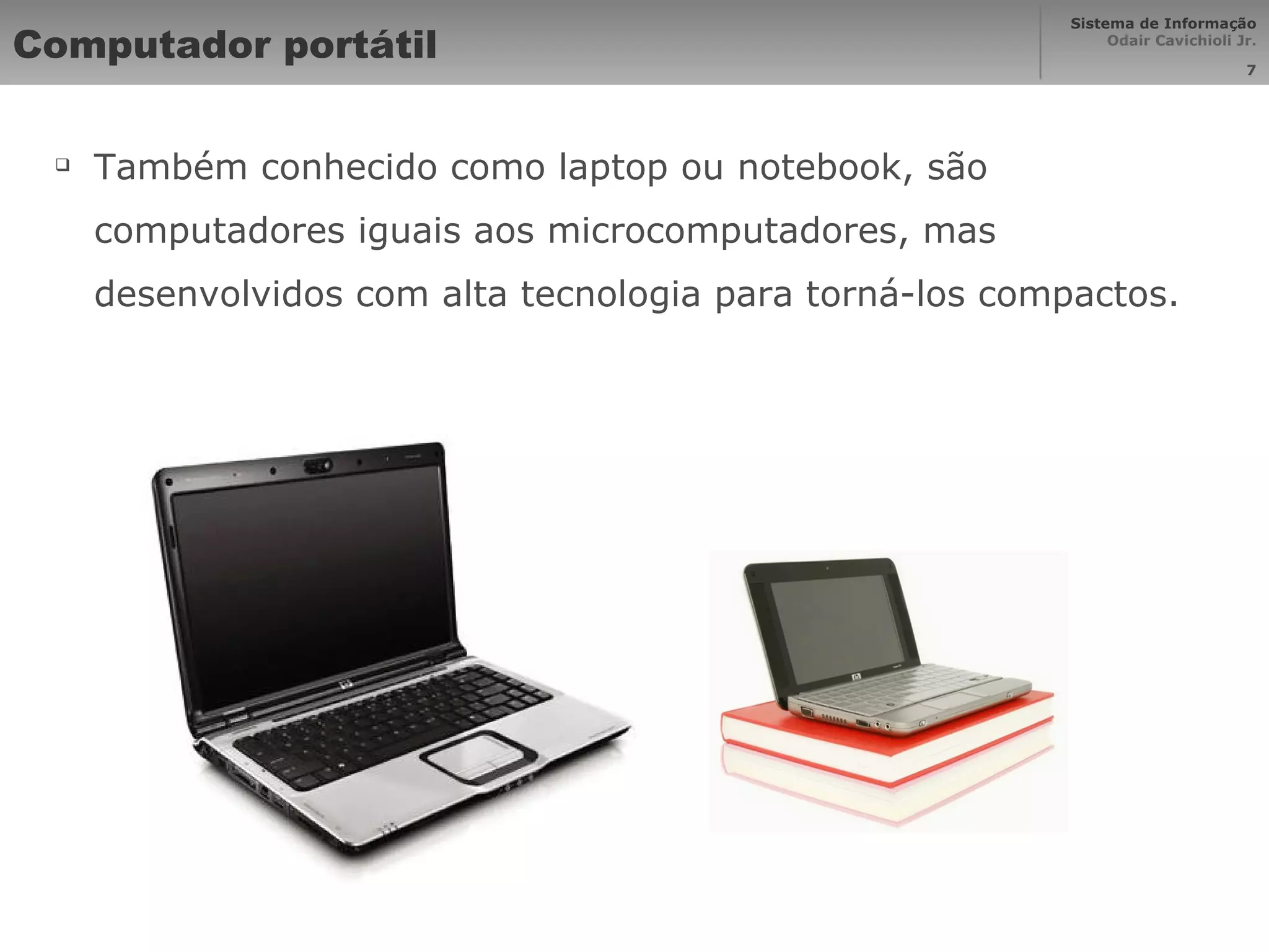 Computador portátil Também conhecido como laptop ou notebook, são computadores iguais aos microcomputadores, mas desenvolvidos com alta tecnologia para torná-los compactos. 