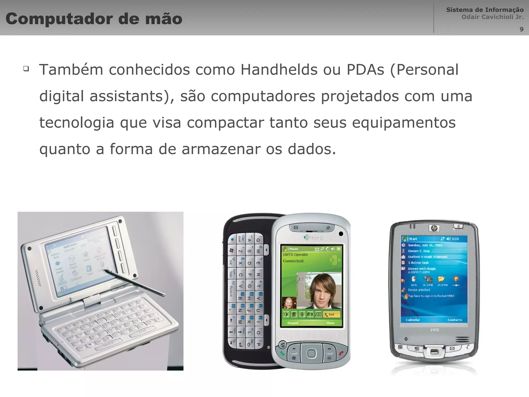 Computador de mão Também conhecidos como Handhelds ou PDAs (Personal digital assistants), são computadores projetados com uma tecnologia que visa compactar tanto seus equipamentos quanto a forma de armazenar os dados. 