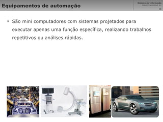 Equipamentos de automação São mini computadores com sistemas projetados para executar apenas uma função específica, realizando trabalhos repetitivos ou análises rápidas. 