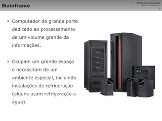 Mainframe Computador de grande porte dedicado ao processamento de um volume grande de informações. Ocupam um grande espaço e necessitam de um ambiente especial, incluindo instalações de refrigeração (alguns usam refrigeração a água). 
