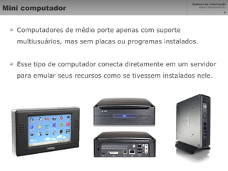 Mini computador Computadores de médio porte apenas com suporte multiusuários, mas sem placas ou programas instalados. Esse tipo de computador conecta diretamente em um servidor para emular seus recursos como se tivessem instalados nele. 
