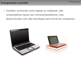 Computador portátil Também conhecido como laptop ou notebook, são computadores iguais aos microcomputadores, mas desenvolvidos com alta tecnologia para torná-los compactos. 