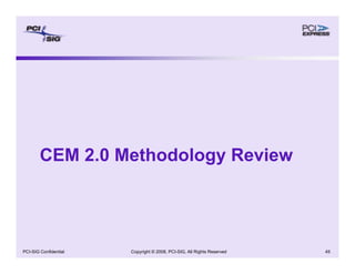 Copyright © 2008, PCI-SIG, All Rights Reserved 45
PCI-SIG Confidential
CEM 2.0 Methodology Review
 