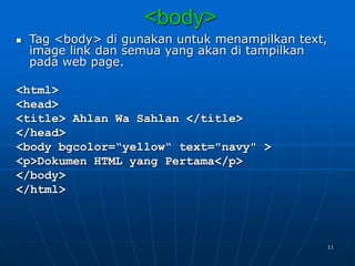 11
<body>
 Tag <body> di gunakan untuk menampilkan text,
image link dan semua yang akan di tampilkan
pada web page.
<html>
<head>
<title> Ahlan Wa Sahlan </title>
</head>
<body bgcolor=“yellow“ text="navy" >
<p>Dokumen HTML yang Pertama</p>
</body>
</html>
 