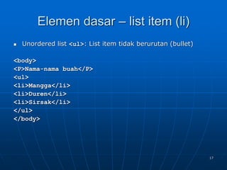 17
Elemen dasar – list item (li)
 Unordered list <ul>: List item tidak berurutan (bullet)
<body>
<P>Nama-nama buah</P>
<ul>
<li>Mangga</li>
<li>Duren</li>
<li>Sirsak</li>
</ul>
</body>
 