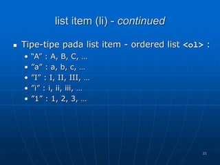 21
list item (li) - continued
 Tipe-tipe pada list item - ordered list <ol> :
• “A” : A, B, C, …
• ”a” : a, b, c, …
• ”I” : I, II, III, …
• ”i” : i, ii, iii, …
• ”1” : 1, 2, 3, …
 
