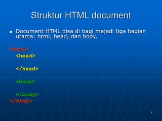 6
Struktur HTML document
 Document HTML bisa di bagi mejadi tiga bagian
utama: html, head, dan body.
<html>
<head>
</head>
<body>
</body>
</html>
 